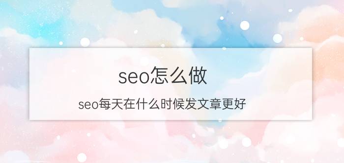 seo怎么做 seo每天在什么时候发文章更好？